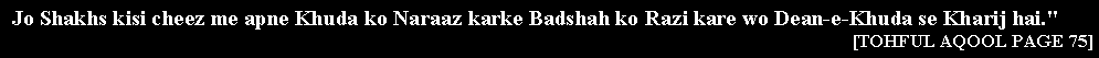 Text Box: Jo Shakhs kisi cheez me apne Khuda ko Naraaz karke Badshah ko Razi kare wo Dean-e-Khuda se Kharij hai." [TOHFUL AQOOL PAGE 75]